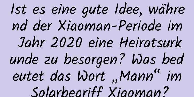 Ist es eine gute Idee, während der Xiaoman-Periode im Jahr 2020 eine Heiratsurkunde zu besorgen? Was bedeutet das Wort „Mann“ im Solarbegriff Xiaoman?