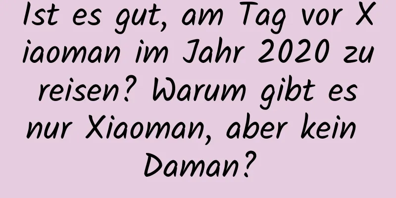 Ist es gut, am Tag vor Xiaoman im Jahr 2020 zu reisen? Warum gibt es nur Xiaoman, aber kein Daman?