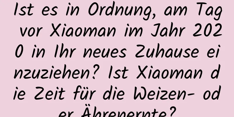 Ist es in Ordnung, am Tag vor Xiaoman im Jahr 2020 in Ihr neues Zuhause einzuziehen? Ist Xiaoman die Zeit für die Weizen- oder Ährenernte?