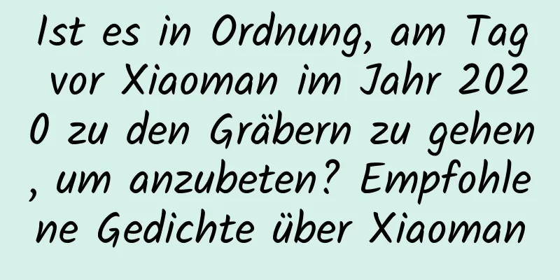 Ist es in Ordnung, am Tag vor Xiaoman im Jahr 2020 zu den Gräbern zu gehen, um anzubeten? Empfohlene Gedichte über Xiaoman