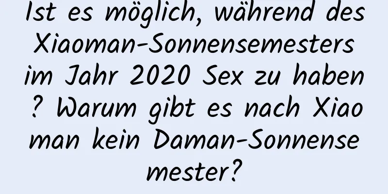 Ist es möglich, während des Xiaoman-Sonnensemesters im Jahr 2020 Sex zu haben? Warum gibt es nach Xiaoman kein Daman-Sonnensemester?