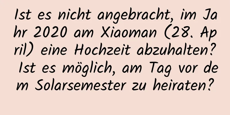 Ist es nicht angebracht, im Jahr 2020 am Xiaoman (28. April) eine Hochzeit abzuhalten? Ist es möglich, am Tag vor dem Solarsemester zu heiraten?