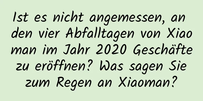 Ist es nicht angemessen, an den vier Abfalltagen von Xiaoman im Jahr 2020 Geschäfte zu eröffnen? Was sagen Sie zum Regen an Xiaoman?