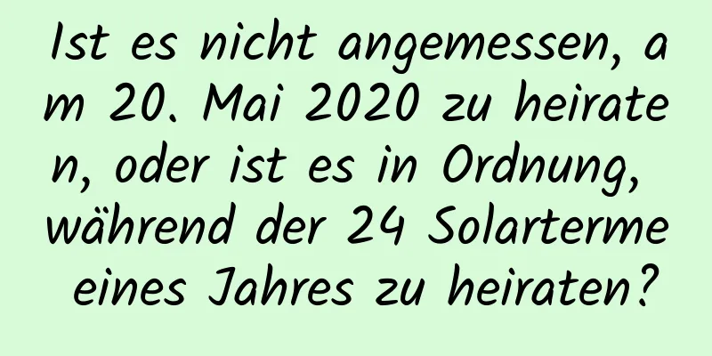 Ist es nicht angemessen, am 20. Mai 2020 zu heiraten, oder ist es in Ordnung, während der 24 Solarterme eines Jahres zu heiraten?