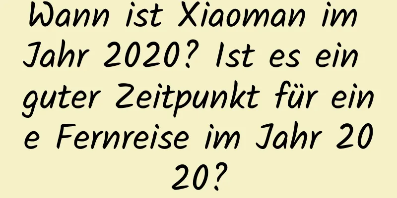 Wann ist Xiaoman im Jahr 2020? Ist es ein guter Zeitpunkt für eine Fernreise im Jahr 2020?