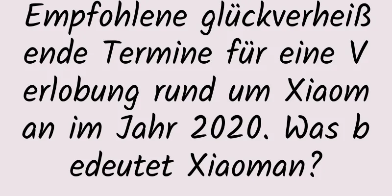 Empfohlene glückverheißende Termine für eine Verlobung rund um Xiaoman im Jahr 2020. Was bedeutet Xiaoman?