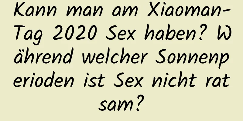 Kann man am Xiaoman-Tag 2020 Sex haben? Während welcher Sonnenperioden ist Sex nicht ratsam?