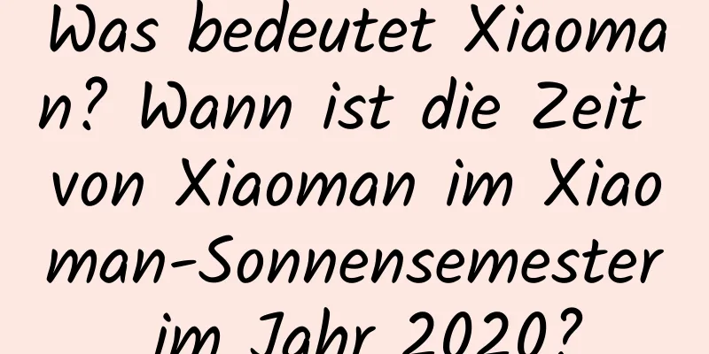 Was bedeutet Xiaoman? Wann ist die Zeit von Xiaoman im Xiaoman-Sonnensemester im Jahr 2020?