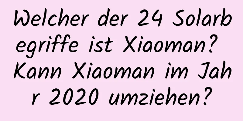 Welcher der 24 Solarbegriffe ist Xiaoman? Kann Xiaoman im Jahr 2020 umziehen?