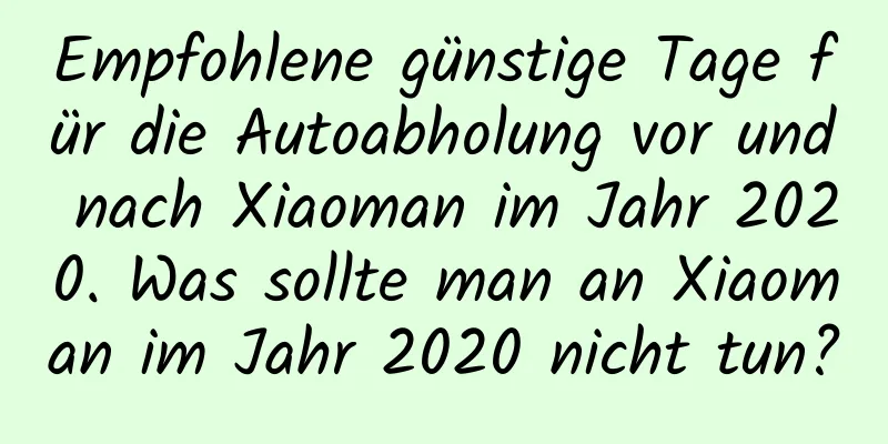 Empfohlene günstige Tage für die Autoabholung vor und nach Xiaoman im Jahr 2020. Was sollte man an Xiaoman im Jahr 2020 nicht tun?