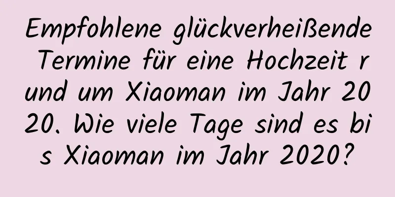 Empfohlene glückverheißende Termine für eine Hochzeit rund um Xiaoman im Jahr 2020. Wie viele Tage sind es bis Xiaoman im Jahr 2020?