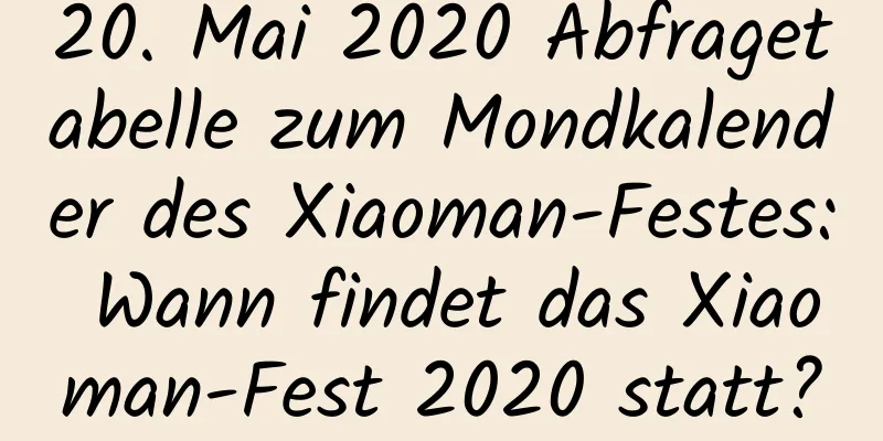 20. Mai 2020 Abfragetabelle zum Mondkalender des Xiaoman-Festes: Wann findet das Xiaoman-Fest 2020 statt?