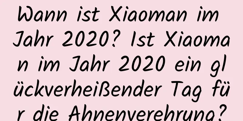 Wann ist Xiaoman im Jahr 2020? Ist Xiaoman im Jahr 2020 ein glückverheißender Tag für die Ahnenverehrung?