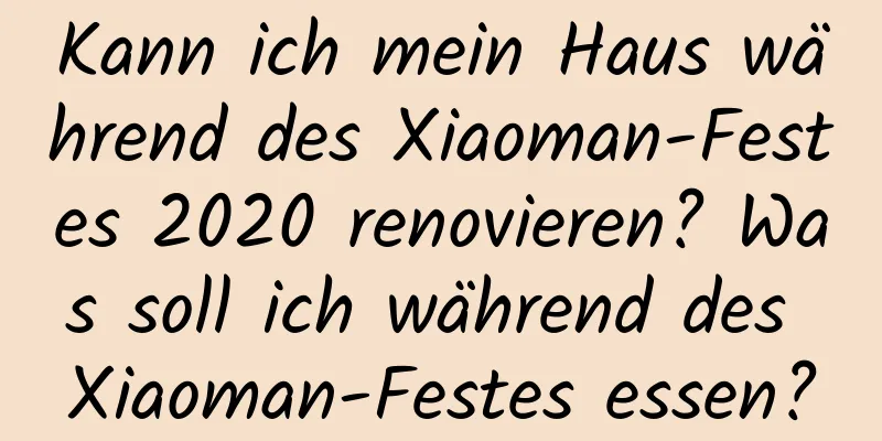 Kann ich mein Haus während des Xiaoman-Festes 2020 renovieren? Was soll ich während des Xiaoman-Festes essen?