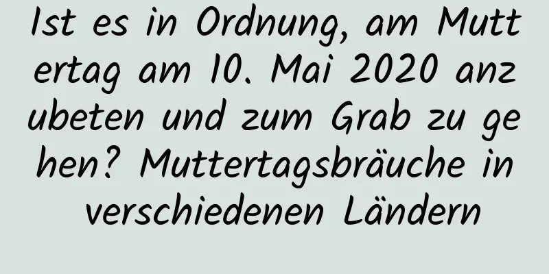 Ist es in Ordnung, am Muttertag am 10. Mai 2020 anzubeten und zum Grab zu gehen? Muttertagsbräuche in verschiedenen Ländern