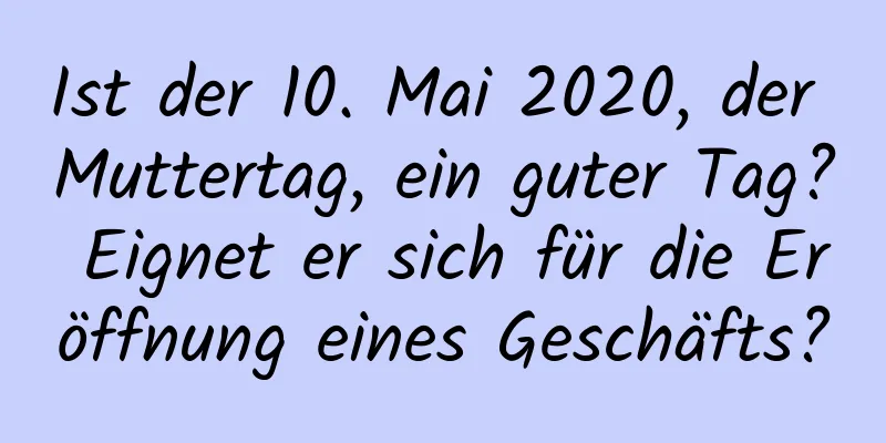 Ist der 10. Mai 2020, der Muttertag, ein guter Tag? Eignet er sich für die Eröffnung eines Geschäfts?