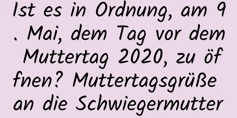 Ist es in Ordnung, am 9. Mai, dem Tag vor dem Muttertag 2020, zu öffnen? Muttertagsgrüße an die Schwiegermutter