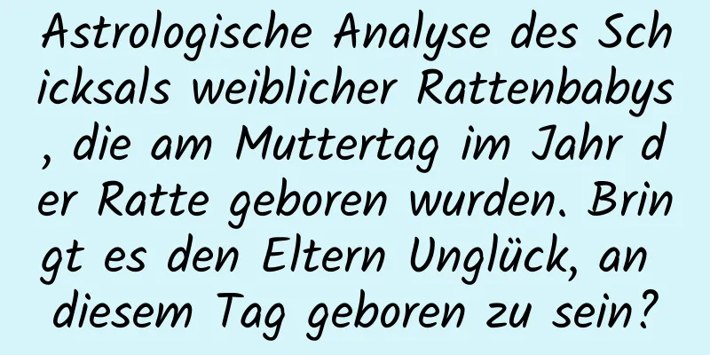 Astrologische Analyse des Schicksals weiblicher Rattenbabys, die am Muttertag im Jahr der Ratte geboren wurden. Bringt es den Eltern Unglück, an diesem Tag geboren zu sein?