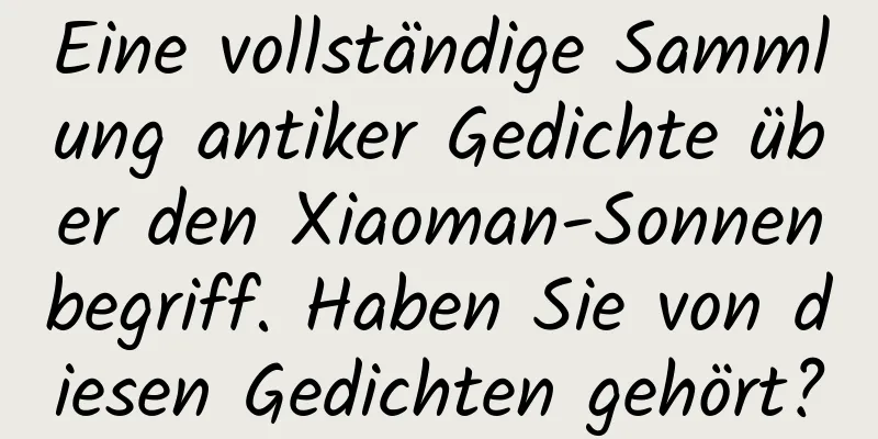 Eine vollständige Sammlung antiker Gedichte über den Xiaoman-Sonnenbegriff. Haben Sie von diesen Gedichten gehört?