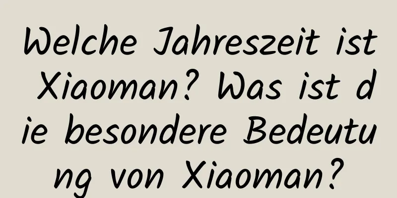 Welche Jahreszeit ist Xiaoman? Was ist die besondere Bedeutung von Xiaoman?