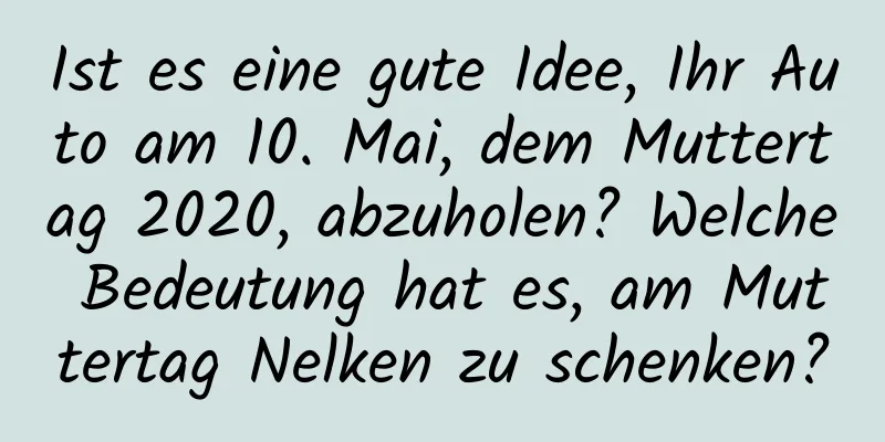 Ist es eine gute Idee, Ihr Auto am 10. Mai, dem Muttertag 2020, abzuholen? Welche Bedeutung hat es, am Muttertag Nelken zu schenken?