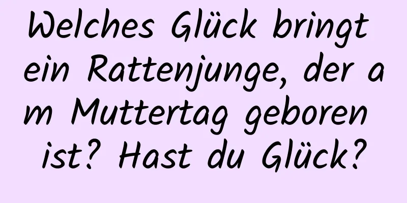 Welches Glück bringt ein Rattenjunge, der am Muttertag geboren ist? Hast du Glück?