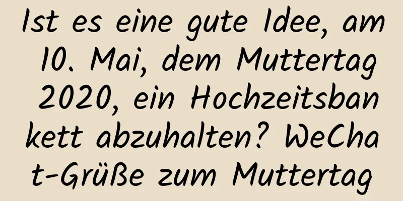 Ist es eine gute Idee, am 10. Mai, dem Muttertag 2020, ein Hochzeitsbankett abzuhalten? WeChat-Grüße zum Muttertag