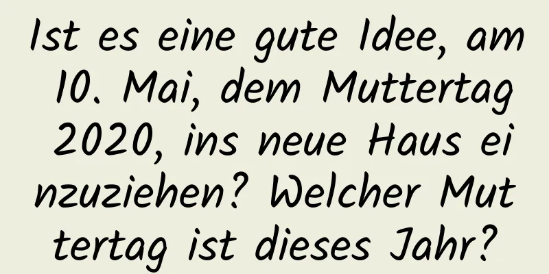 Ist es eine gute Idee, am 10. Mai, dem Muttertag 2020, ins neue Haus einzuziehen? Welcher Muttertag ist dieses Jahr?