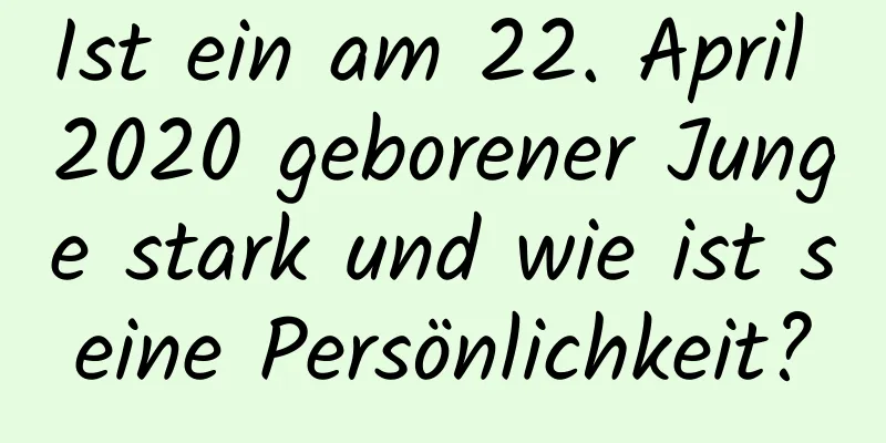 Ist ein am 22. April 2020 geborener Junge stark und wie ist seine Persönlichkeit?