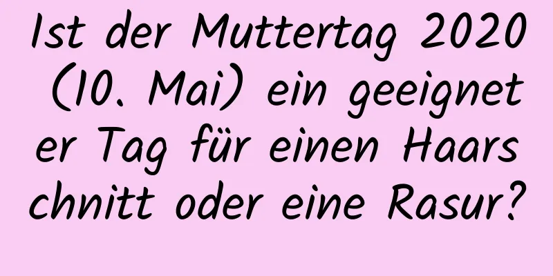 Ist der Muttertag 2020 (10. Mai) ein geeigneter Tag für einen Haarschnitt oder eine Rasur?