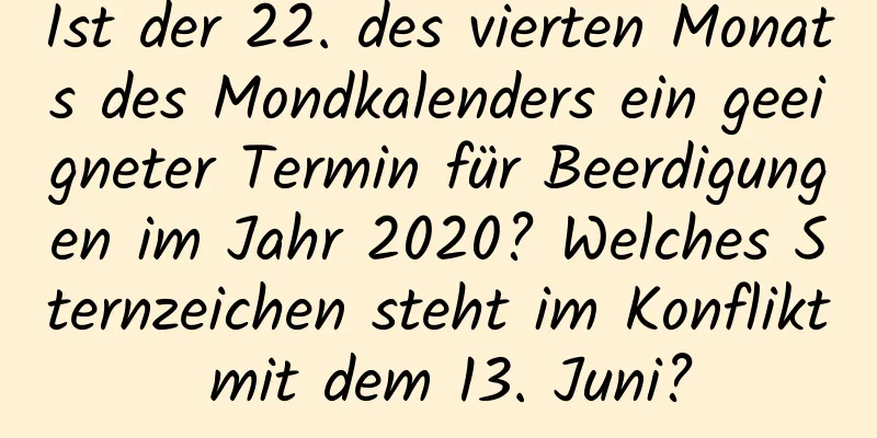 Ist der 22. des vierten Monats des Mondkalenders ein geeigneter Termin für Beerdigungen im Jahr 2020? Welches Sternzeichen steht im Konflikt mit dem 13. Juni?