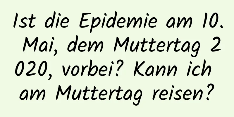 Ist die Epidemie am 10. Mai, dem Muttertag 2020, vorbei? Kann ich am Muttertag reisen?