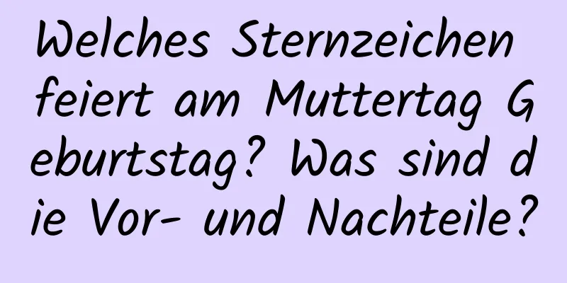 Welches Sternzeichen feiert am Muttertag Geburtstag? Was sind die Vor- und Nachteile?