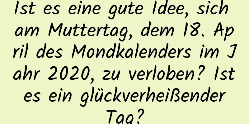 Ist es eine gute Idee, sich am Muttertag, dem 18. April des Mondkalenders im Jahr 2020, zu verloben? Ist es ein glückverheißender Tag?