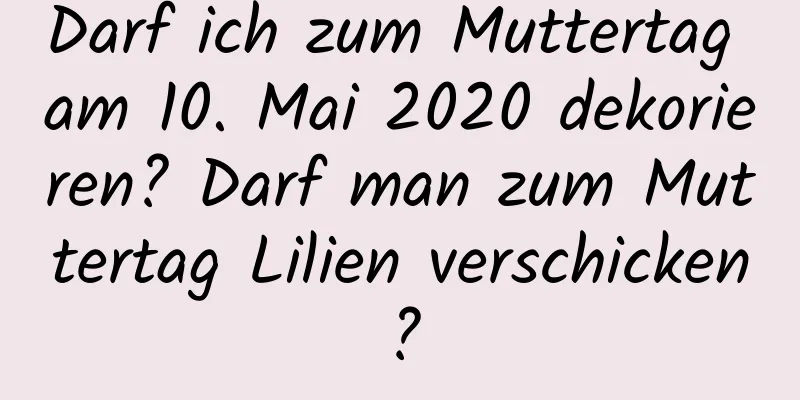 Darf ich zum Muttertag am 10. Mai 2020 dekorieren? Darf man zum Muttertag Lilien verschicken?