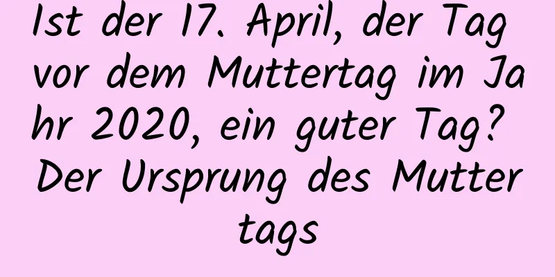 Ist der 17. April, der Tag vor dem Muttertag im Jahr 2020, ein guter Tag? Der Ursprung des Muttertags