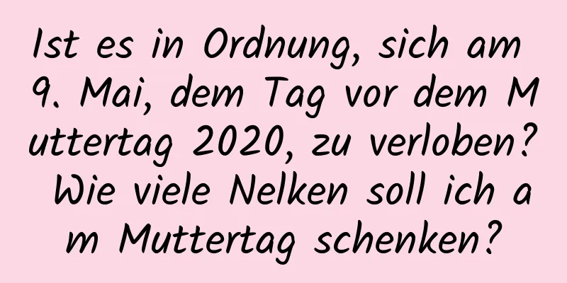 Ist es in Ordnung, sich am 9. Mai, dem Tag vor dem Muttertag 2020, zu verloben? Wie viele Nelken soll ich am Muttertag schenken?