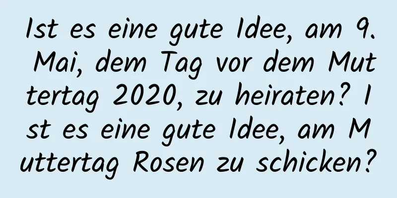 Ist es eine gute Idee, am 9. Mai, dem Tag vor dem Muttertag 2020, zu heiraten? Ist es eine gute Idee, am Muttertag Rosen zu schicken?