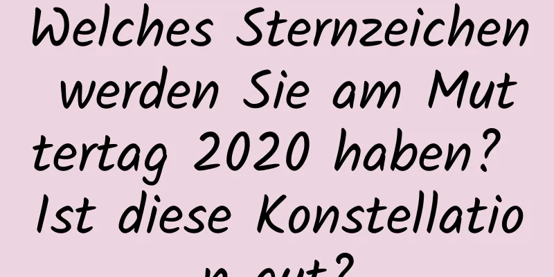 Welches Sternzeichen werden Sie am Muttertag 2020 haben? Ist diese Konstellation gut?