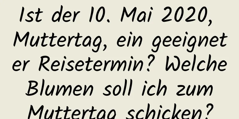 Ist der 10. Mai 2020, Muttertag, ein geeigneter Reisetermin? Welche Blumen soll ich zum Muttertag schicken?