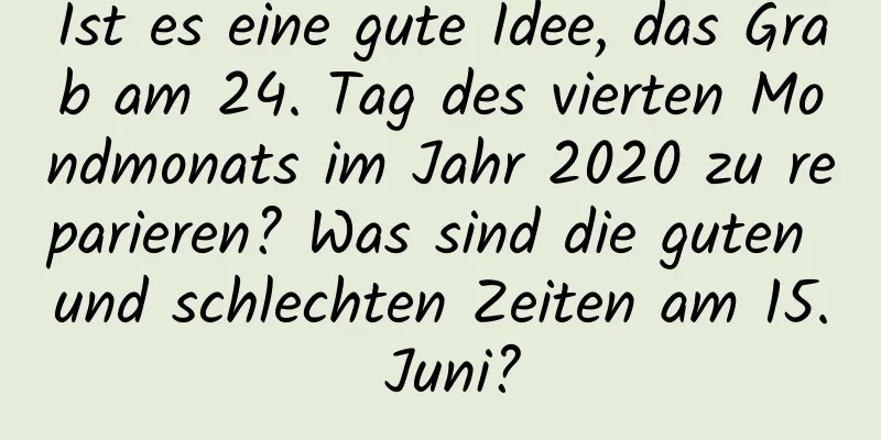 Ist es eine gute Idee, das Grab am 24. Tag des vierten Mondmonats im Jahr 2020 zu reparieren? Was sind die guten und schlechten Zeiten am 15. Juni?