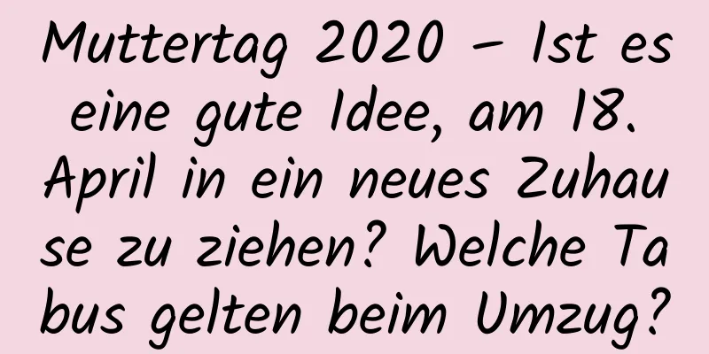 Muttertag 2020 – Ist es eine gute Idee, am 18. April in ein neues Zuhause zu ziehen? Welche Tabus gelten beim Umzug?