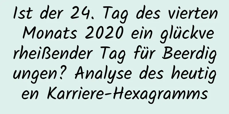 Ist der 24. Tag des vierten Monats 2020 ein glückverheißender Tag für Beerdigungen? Analyse des heutigen Karriere-Hexagramms