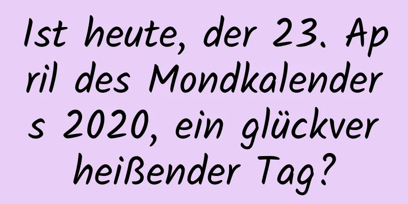 Ist heute, der 23. April des Mondkalenders 2020, ein glückverheißender Tag?