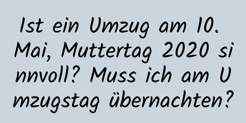 Ist ein Umzug am 10. Mai, Muttertag 2020 sinnvoll? Muss ich am Umzugstag übernachten?