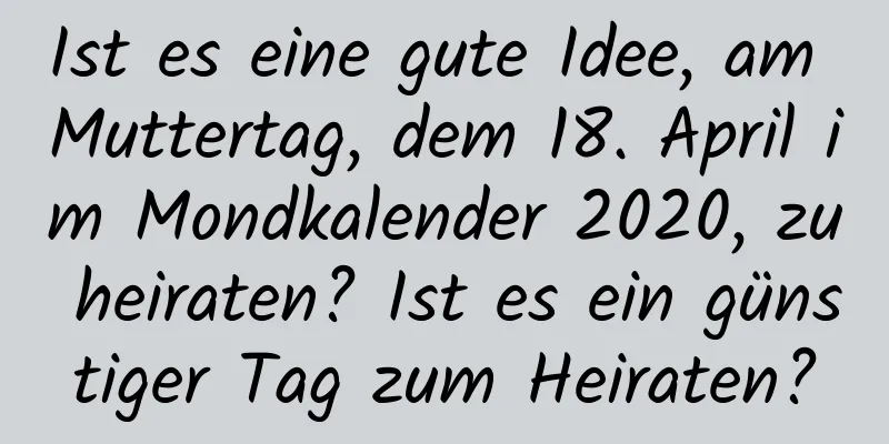 Ist es eine gute Idee, am Muttertag, dem 18. April im Mondkalender 2020, zu heiraten? Ist es ein günstiger Tag zum Heiraten?