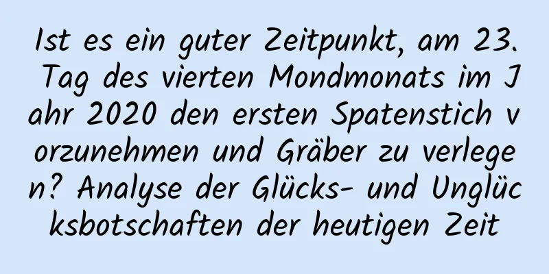 Ist es ein guter Zeitpunkt, am 23. Tag des vierten Mondmonats im Jahr 2020 den ersten Spatenstich vorzunehmen und Gräber zu verlegen? Analyse der Glücks- und Unglücksbotschaften der heutigen Zeit