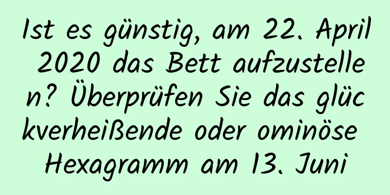 Ist es günstig, am 22. April 2020 das Bett aufzustellen? Überprüfen Sie das glückverheißende oder ominöse Hexagramm am 13. Juni