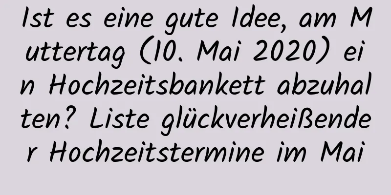 Ist es eine gute Idee, am Muttertag (10. Mai 2020) ein Hochzeitsbankett abzuhalten? Liste glückverheißender Hochzeitstermine im Mai