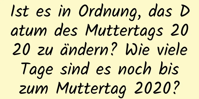 Ist es in Ordnung, das Datum des Muttertags 2020 zu ändern? Wie viele Tage sind es noch bis zum Muttertag 2020?